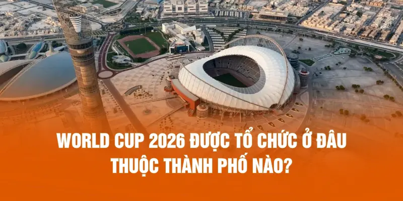 World Cup 2026 được tổ chức ở đâu thuộc thành phố nào?